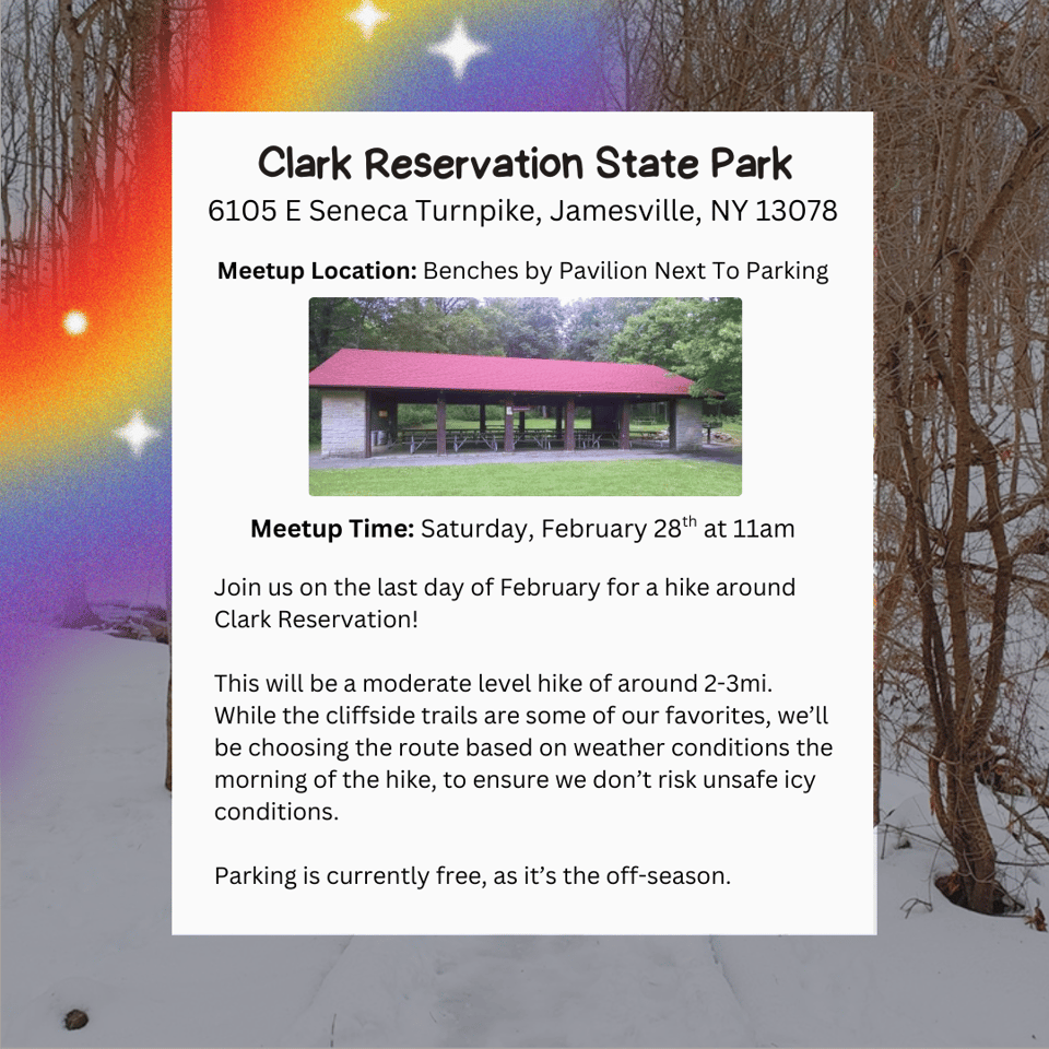 Hike Location: Clark Reservation State Park.
Address: 6105 E Seneca Turnpike, Jamesville, NY 13078
Meetup Location: Benches by Pavilion Next To Parking
Meetup Time: Saturday, February 28th at 11am
Description: Join us on the last day of February for a hike around Clark Reservation! This will be a moderate level hike of around 2-3mi. While the cliffside trails are some of our favorites, we'll be choosing the route based on weather conditions the morning of the hike, to ensure we don't risk unsafe icy conditions. Parking is currently free, as it's the off-season.