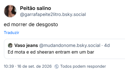 Post de Peitão salino (@garrafapeite2litro.bsky.social): ed morrer de desgosto

Citando post de Vaso jeans (@mudandonome.bsky.social): Ed mota e ed sheeran entram em um bar