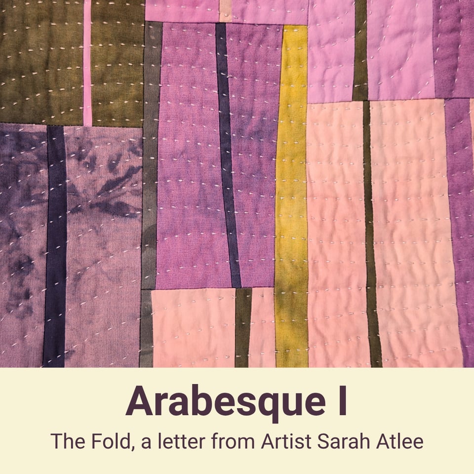 Title card for this issue, featuring a detail view of Sarah Atlee’s patchwork quilt Arabesque I. Text reads, Arabesque I. The Fold, a letter from artist Sarah Atlee.