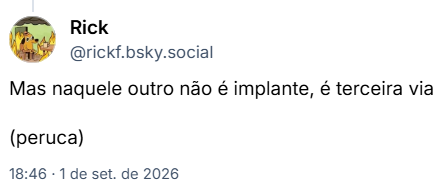 Post de Rick (@rickf.bsky.social): Mas naquele outro não é implante, é terceira via
(peruca)