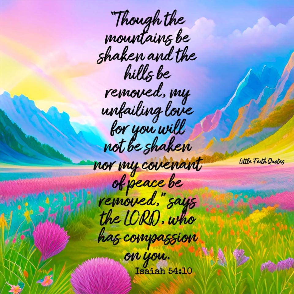 "Though the mountains be shaken and the hills be removed, yet my unfailing love for you will not be shaken nor my covenant of peace be removed,” says the LORD, who has compassion on you." ~Isaiah 54:10. The sun sets over teal and blue mountains. A field of pink and blue wildflowers pop in the foreground. Image by: @Little Faith Quotes....................................................