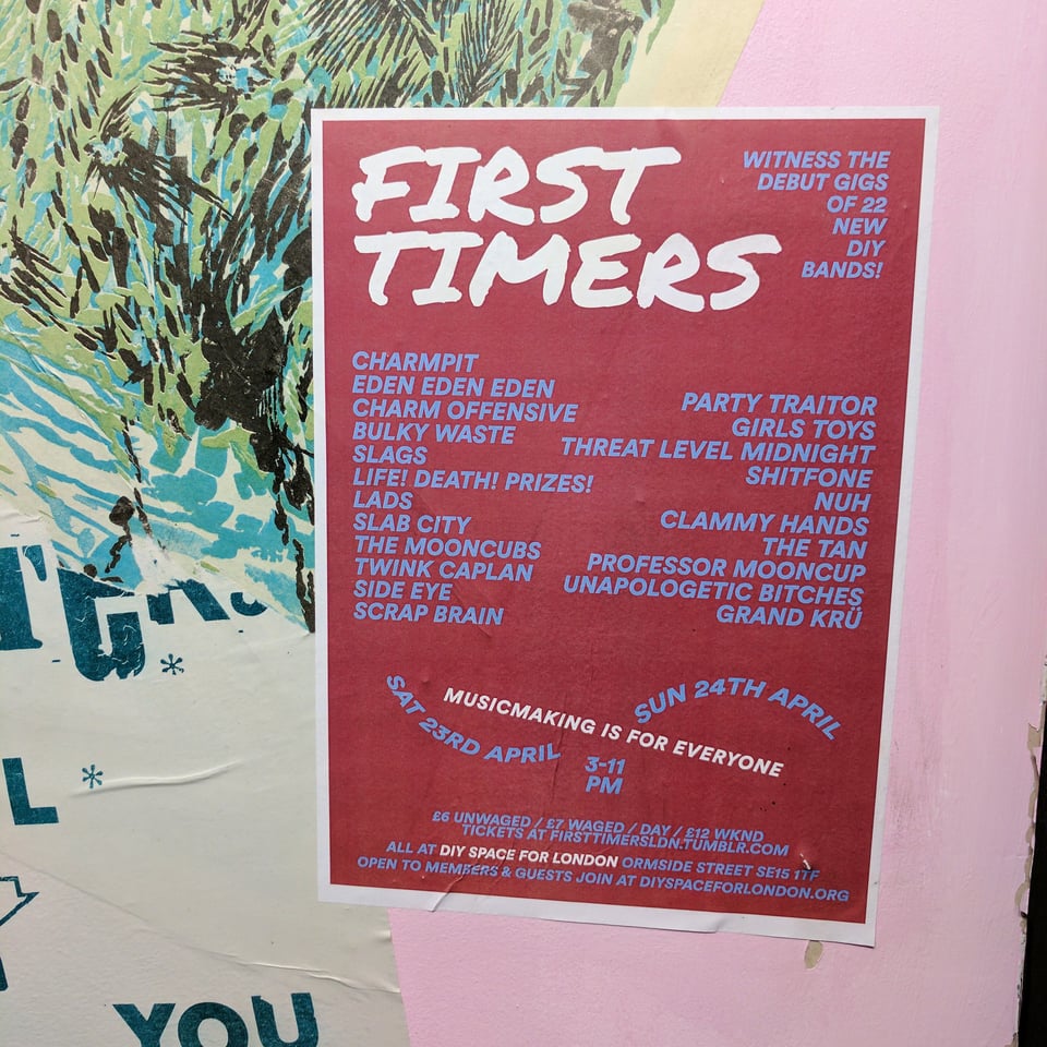 First Timers 2016 poster: Charmpit, Eden Eden Eden, Charm Offensive, Bulky Waste, Slags, Life! Death! Prizes!, Lads, Slab City, The Mooncubs, Twink Caplan, Side Eye, Scrap Brain, Party Traitor, Girls Toys, Threat Level Midnight, Shitfone, Nuh, Clammy Hands, The Tan, Professor Mooncup, Unapologetic Bitches, Grand Cru... 23/24 April at DIY Space for London.