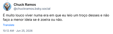 Post de Chuck Ramos (@chuckramos.bsky.social) :
É muito louco viver numa era em que eu leio um troço desses e não faço a menor ideia se é zoeira ou não