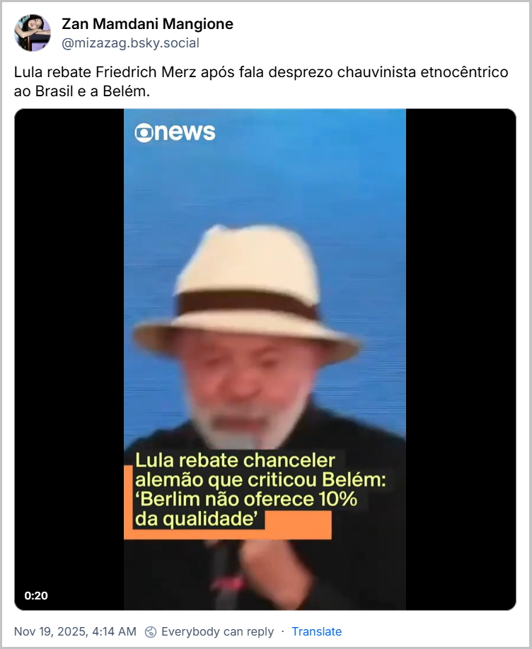 ‪Post de Zan Mamdani Mangione‬ (‪@mizazag.bsky.social‬) com o texto: Lula rebate Friedrich Merz após fala desprezo chauvinista etnocêntrico ao Brasil e a Belém. (Video da fala do Presidente)