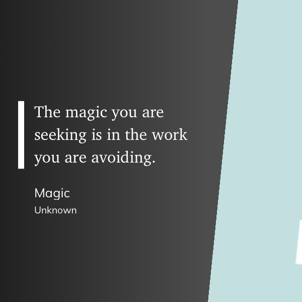 The magic you are seeking is in the work you are avoiding.