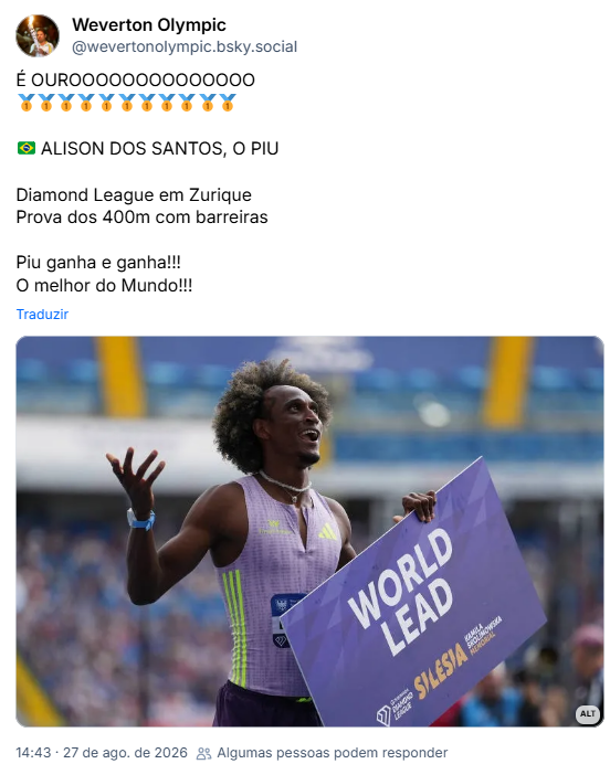 Post de Weverton Olympic (@wevertonolympic.bsky.social):
É OUROOOOOOOOOOOOOO
🥇🥇🥇🥇🥇🥇🥇🥇🥇🥇🥇

🇧🇷 ALISON DOS SANTOS, O PIU

Diamond League em Zurique
Prova dos 400m com barreiras

Piu ganha e ganha!!!
O melhor do Mundo!!!

(post contém foto com a descrição: Alison dos Santos, o Piu
Campeão da Diamond League em Zurique
Prova dos 400m com barreiras)