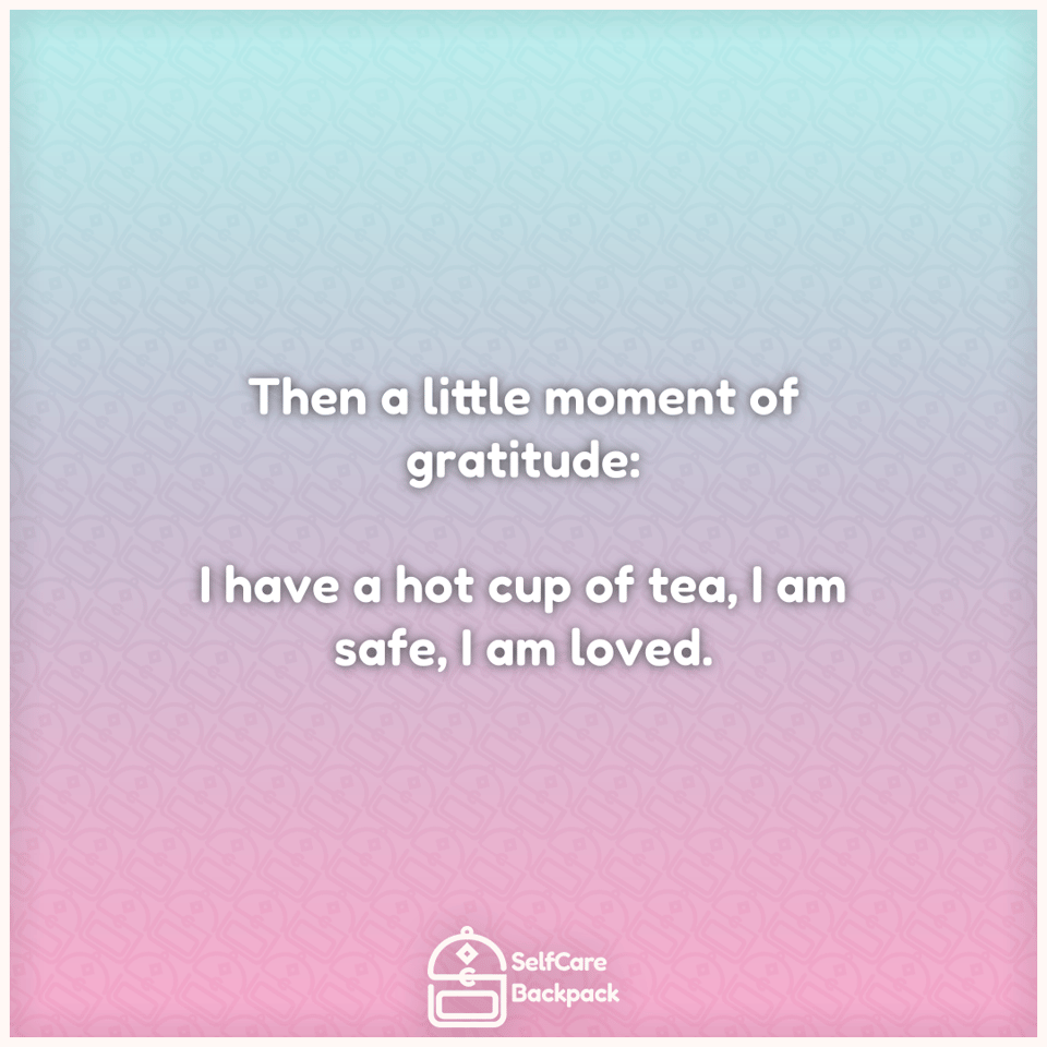 Then a little moment of gratitude: I have a hot cup of tea, I am safe, I am loved.