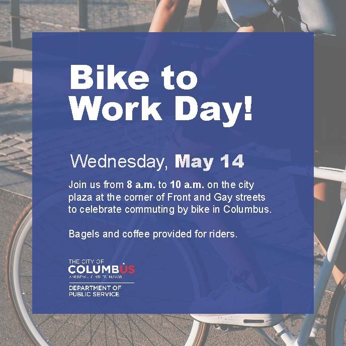 Bike to Work Day! Wednesday May 14 Join us from 8am to 10am on the city plaza at the corner of Front and Gay streets to celebrate commuting by bike in Columbus. Bagels and coffee provided for riders. City of Columbus Department of Public Service. Picture of someone on a bike in the background