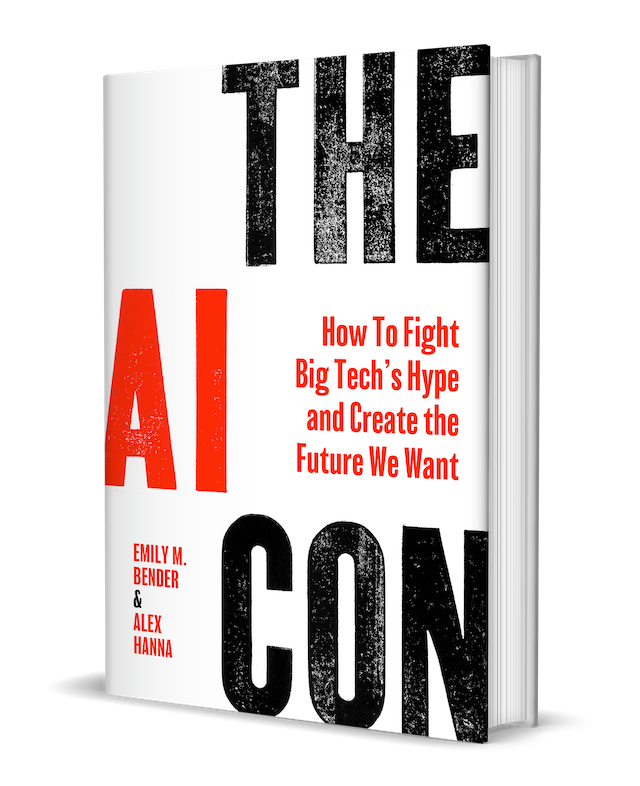 Image of the cover of our book. In large letter press font, all caps, it says THE AI CON. Smaller font for the subtitle How to Fight Big Tech's Hype and Create the Future We Want and our name Emily M. Bender & Alex Hanna