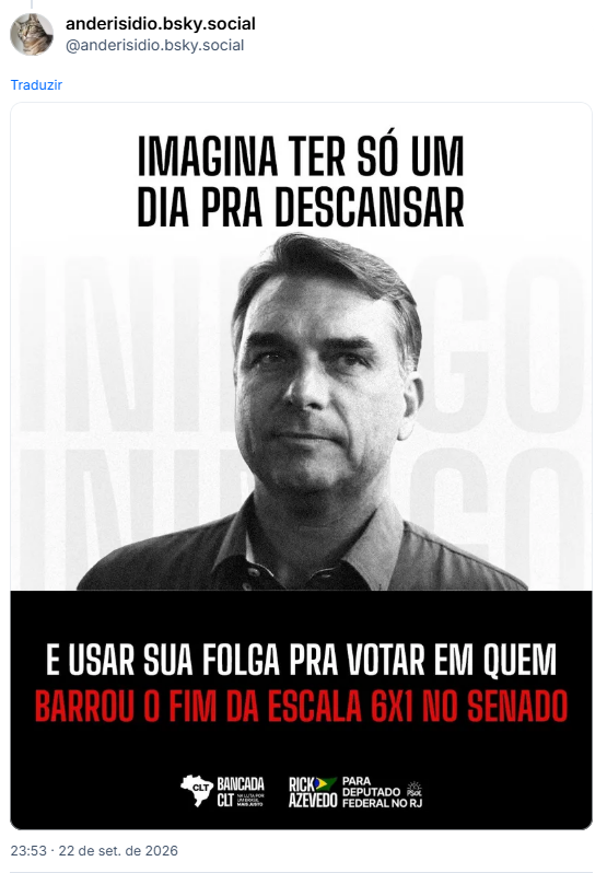 Post de anderisidio.bsky.social (@anderisidio.bsky.social): (imagem com a cara ruída do Flávio Bolsonaro e o texto: IMAGINA TER SÓ UM DIA PRA DESCANSAR
E USAR SUA FOLGA PRA VOTAR EM QUEM
BARROU O FIM DA ESCALA 6X1 NO SENADO
CLT
BANCADA
CLT MAIS JUSTO
RICK AZEVEDO
PARA FEDERAL NO RJ DEPUTADO PSOL)