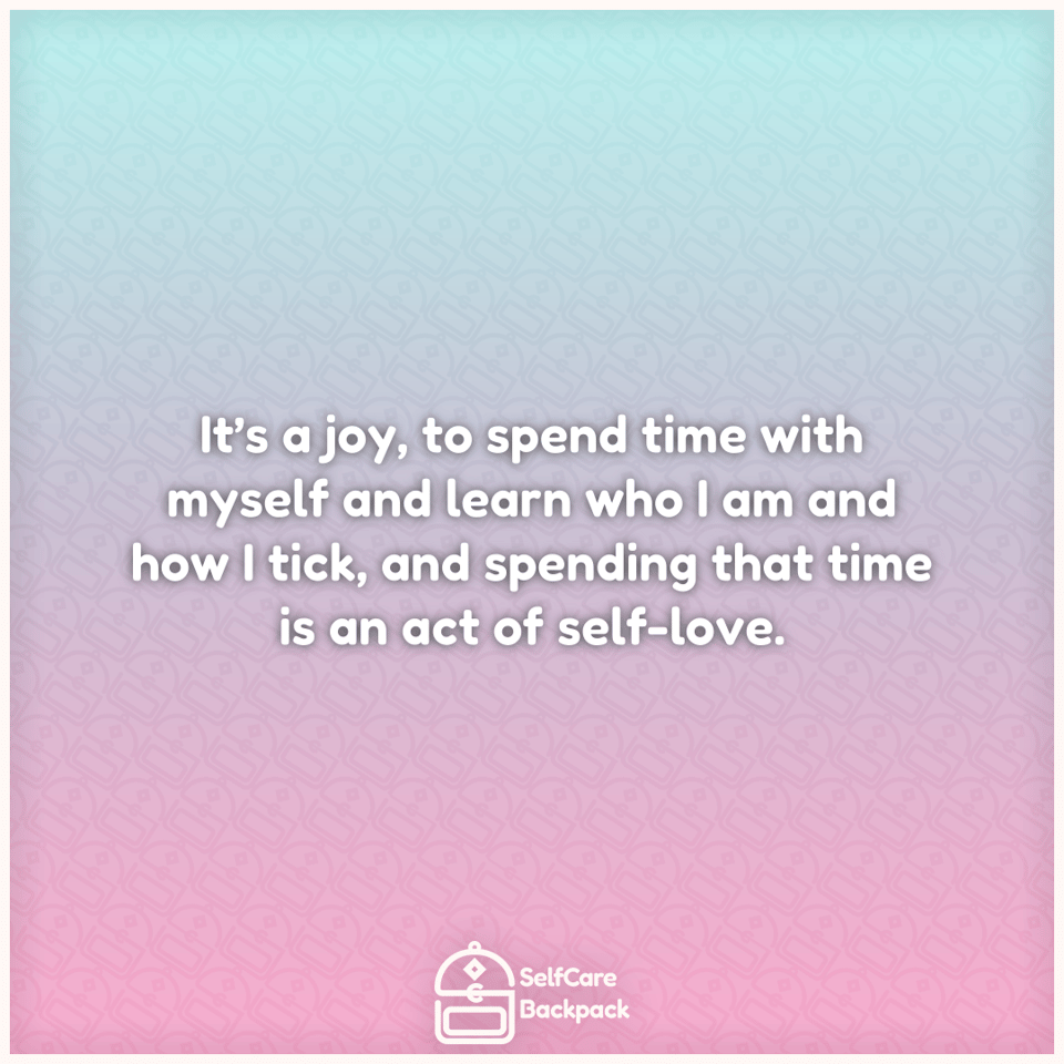 It’s a joy, to spend time with myself and learn who I am and how I tick, and spending that time is an act of self-love.