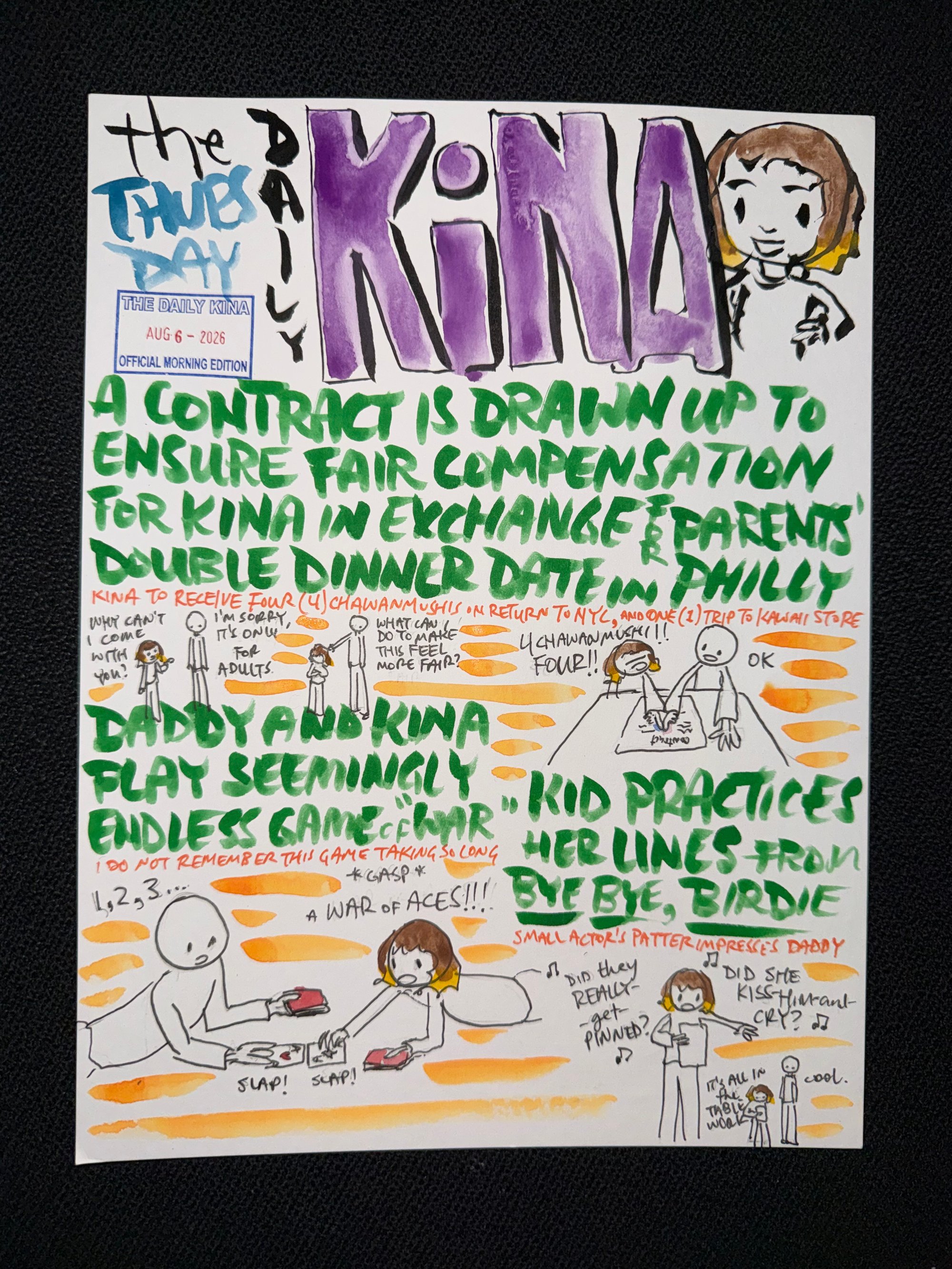 The Daily Kina for August 6, 2026. Top story: A Contract Is Drawn Up to Ensure Fair Compensation for Kina in Exchange for Parents’ Double Dinner Date in Philly. Also in this issue: Daddy and Kina Play Seemingly Endless Game of War; Kid Practices Her Lines from Bye Bye, Birdie.