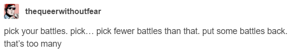 screencap from thequeerwithoutfear that says "pick your battles. pick... pick fewer battles than that. put some battles back. that's too many