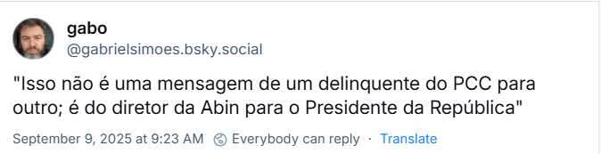 Post de ‪gabo‬ (‪@gabrielsimoes.bsky.social‬) com o texto: "Isso não é uma mensagem de um delinquente do PCC para outro; é do diretor da Abin para o Presidente da República" (sobre uma das mensagens obtidas pela investigação e que mostra que o ex-diretor da Abin disse ao Bolsonaro que a urna eletrônica "já se encontra em total descrédito perante a população")