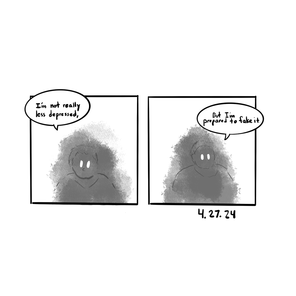 First panel shows a vague image of me behind a cloud of gray fog. It says "I'm not really less depressed". Second panel shows a similar image and says "But I'm prepared to fake it".