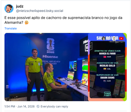 Post de judz (@nietzsche4speed.bsky.social): E esse possível apito de cachorro de supremacista branco no jogo da Alemanha? 🤔 (Imagem dos bastidores da equipe do Árbitro de Vídeo (VAR) em uma sala oficial da Copa do Mundo FIFA 2026. Do lado esquerdo, sala iluminada por luzes azuis, dois árbitros usam o uniforme oficial de arbitragem na cor verde-limão e calças pretas. Um deles (o australiano) está de pé, posando de frente para a câmera e fazendo um gesto com a mão esquerda abaixo da linha da cintura, unindo o polegar e o indicador com os outros dedos estendidos para baixo. O outro árbitro está sentado em uma cadeira de escritório, de perfil, focado nos computadores posicionados à sua frente em uma bancada branca cheia de telas de monitoramento e cabos. Na parede ao fundo, de cor azul escura, há um grande logotipo cinza da Copa do Mundo da FIFA 2026 e a marca da patrocinadora "Hisense", acima do texto "OFFICIAL VAR REVIEW TV PROVIDER". Do lado direito, há um painel gráfico vertical sobreposto, da transmissão oficial de televisão, que lista os nomes da equipe técnica em letras maiúsculas brancas e verdes sobre um fundo escuro translúcido: "ÁRBITRO DE VÍDEO (VAR) HAMZA EL FARIQ" com a bandeira do Marrocos (MAR); "ASSISTENTE DE VAR NICOLAS GALLO" com a bandeira da Colômbia (COL); e "SUPERVISOR DE VAR SHAUN EVANS" com a bandeira da Austrália (AUS). No rodapé do painel, destaca-se um pequeno retângulo verde com a sigla "VAR".)