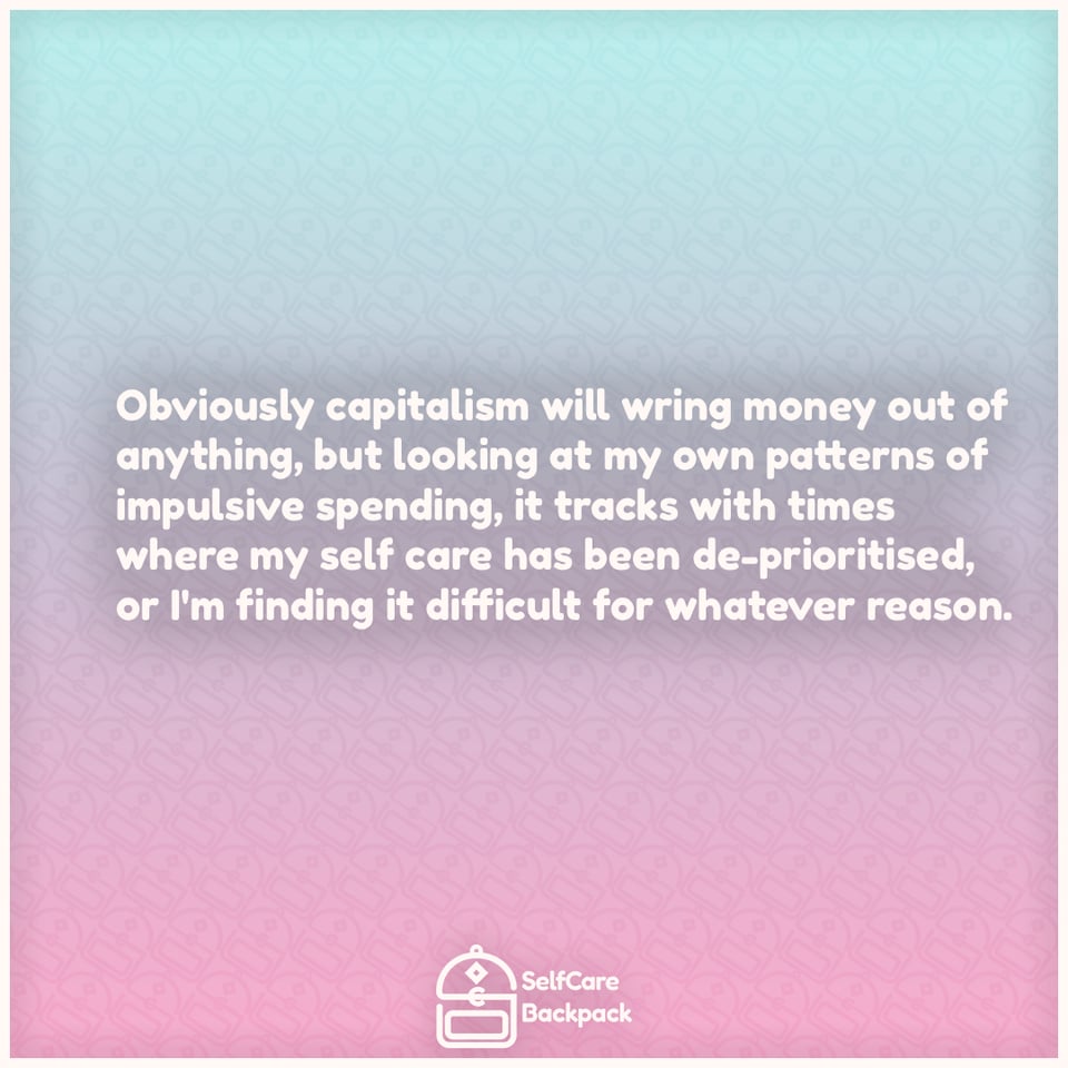 Obviously capitalism will wring money out of anything, but looking at my own patterns of impulsive spending, it tracks with times where my self care has been de-prioritised, or I'm finding it difficult for whatever reason.