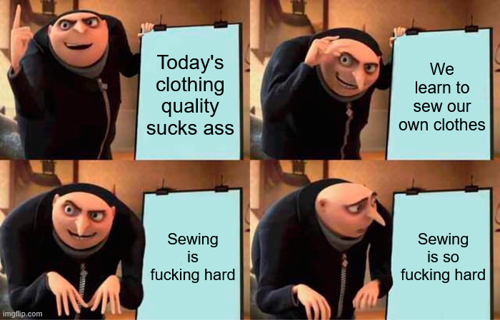 Despicable Me meme with 4 panels: "Todays clothing quality sucks ass", "We learn to sew our own clothes", "Sewing is fucking hard", and the fourth, where Gru is looking at his whiteboard confused: "Sewing is so fucking hard"