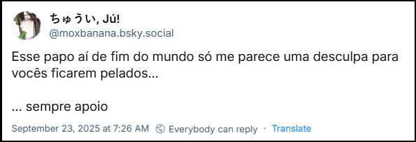 Post de ちゅうい, Jú! (@moxbanana.bsky.social) com o texto: Esse papo aí de fim do mundo só me parece uma desculpa para vocês ficarem pelados… … sempre apoio.