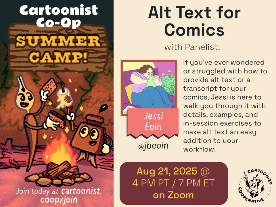 A graphic designed by E.M. Fields announcing the Co-op Summer Camp event titled Alt Text for Comics with Jessi Eoin, whose social media handle is @jbeoin. The event is being held on August 21 at 4 PM Pacific Time / 7 PM Eastern Time on Zoom. The event description reads, "If you've ever wondered or struggled with how to provide alt text or a transcript for your comics, Jessi is here to walk you through it with details, examples, and in-session exercises to make alt text an easy addition to your workflow!" An illustration to the side shows Co-op Mascots Inkling (anthropomorphic inkwell) and Nibford (anthropomorphic dip pen) are roasting a marshmallow over a campfire at night in a forest scene. Nibford is ready to squish the marshmallow between graham crackers and chocolate to make a s'more.