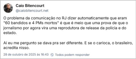 Post de Caio Bitencourt (@caiobitencourt.net) com o texto: O problema da comunicação no RJ dizer automaticamente que eram "60 bandidos e 4 PMs mortos" é que é meio que uma prova de que o jornalismo por agora vira uma reprodutora de release da polícia e do estado. Aí eu me pergunto se dava pra ser diferente. E se o carioca, o brasileiro, acredita nisso.