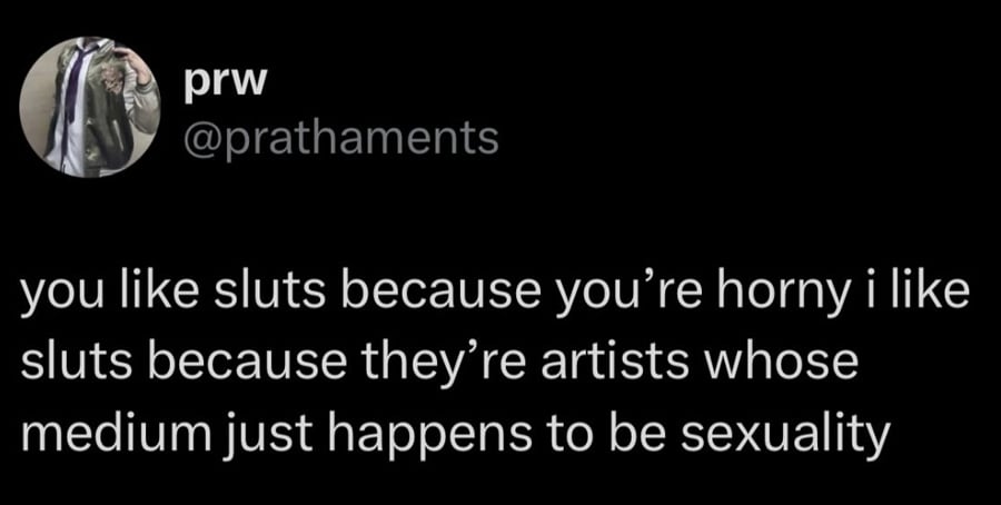 Twitter screenshot.
@prathaments:
you like sluts because you're horny i like sluts because they're artists whose medium just happens to be sexuality