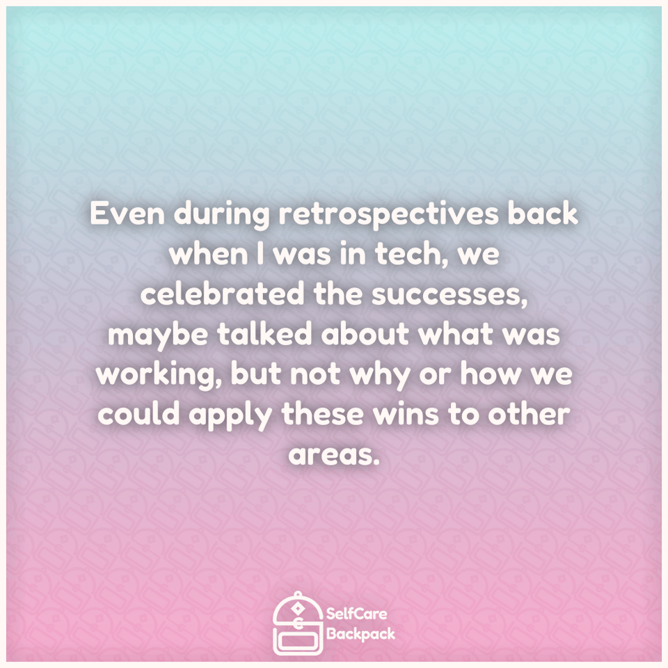 Even during retrospectives back when I was in tech, we celebrated the successes, maybe talked about what was working, but not why or how we could apply these wins to other areas.