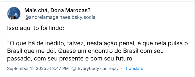 Post de Mais chá, Dona Marocas? (‪@andreiamagalhaes.bsky.social‬) com o texto: Isso aqui tb foi lindo: "O que há de inédito, talvez, nesta ação penal, é que nela pulsa o Brasil que me dói. Quase um encontro do Brasil com seu passado, com seu presente e com seu futuro"