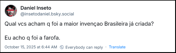 Post de Daniel Inseto (‪@insetodaniel.bsky.social‬) com o texto: Qual vcs acham q foi a maior invençao Brasileira já criada? Eu acho q foi a farofa.