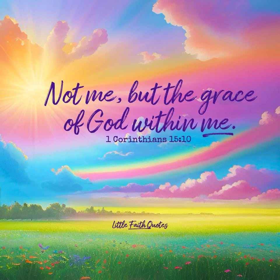 "But by the grace of God I am what I am, and His grace toward me was not in vain. On the contrary, I worked harder than any of them, though it was not I, but the grace of God that is within me." ~1 Corinthians 15:10. Image by: @Little Faith Quotes.