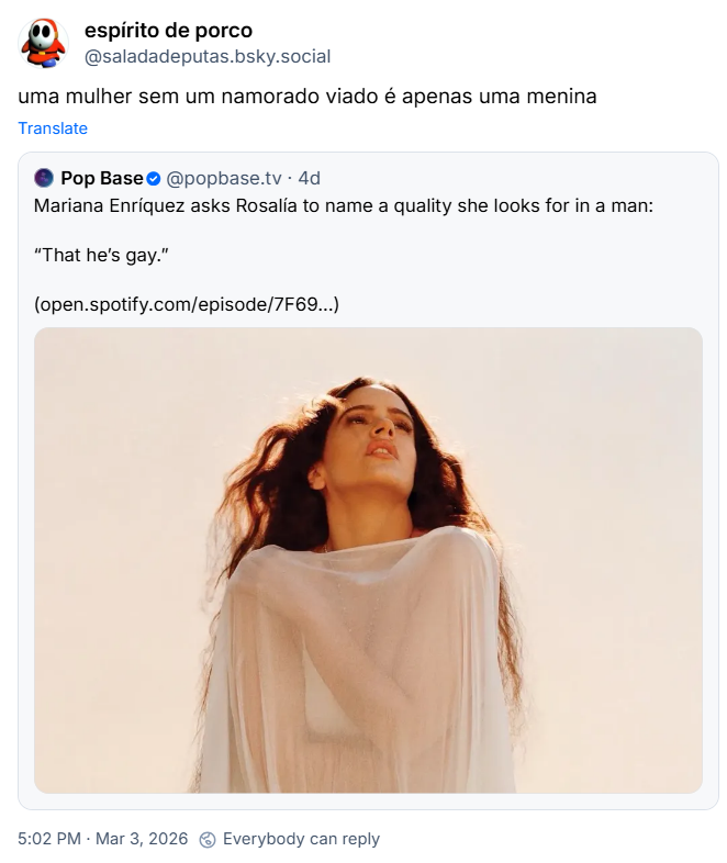 Post de espírito de porco (‪@saladadeputas.bsky.social‬) com o texto: uma mulher sem um namorado viado é apenas uma menina. Ela cita post de ‪Pop Base‬ (‪@popbase.tv‬) com o texto: Mariana Enríquez asks Rosalía to name a quality she looks for in a man:
“That he’s gay.” (open.spotify.com/episode/7F69...) (imagem de Rosalía)