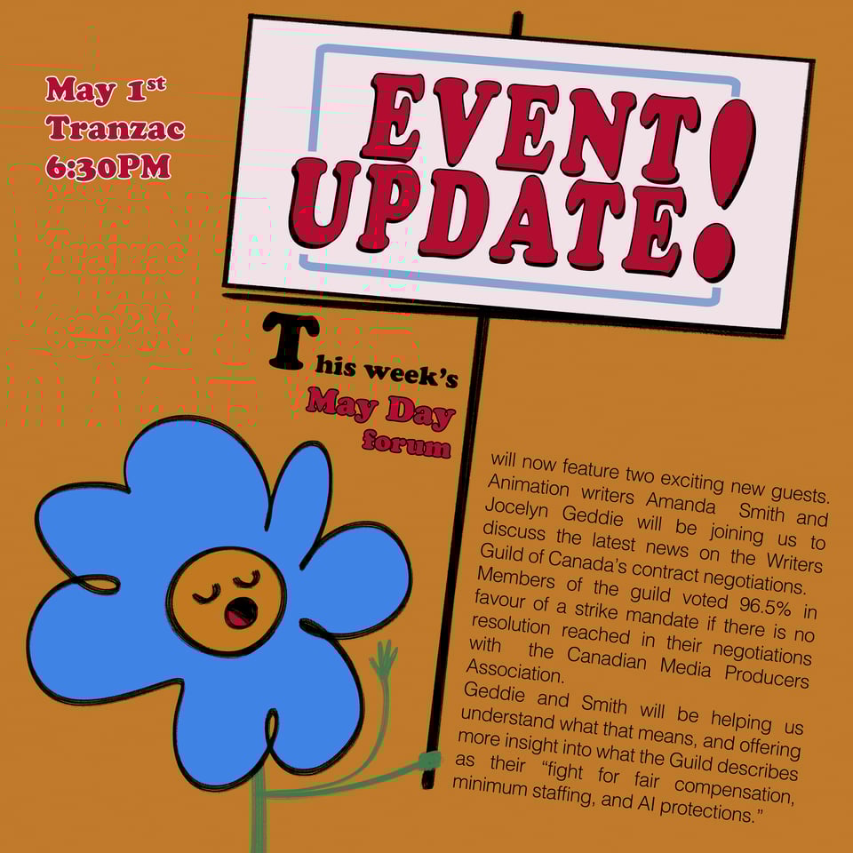 Image is a drawn poster with text. An blue anthropomorphic flower holds a sign that reads "Event update!". Floating text below reads, "This week's May Day forum will now feature two exciting new guests. Animation writers Amanda Smith and Jocelyn Geddie will be joining us to discuss the latest news on the Writers Guild of Canada's contract negotiations. Members of the guild voted 96.5% in favour of a strike mandate if there is no resolution reached in their negotiations with the Canadian Media Producers Association. Geddie and Smith will be helping us understand what that means, and offering more insight into what the Guild describes as their "fight for fair compensation, minimum staffing, and Al protections." Floating text to the left of the sign reads, "May 1st Tranzac 6:30PM"