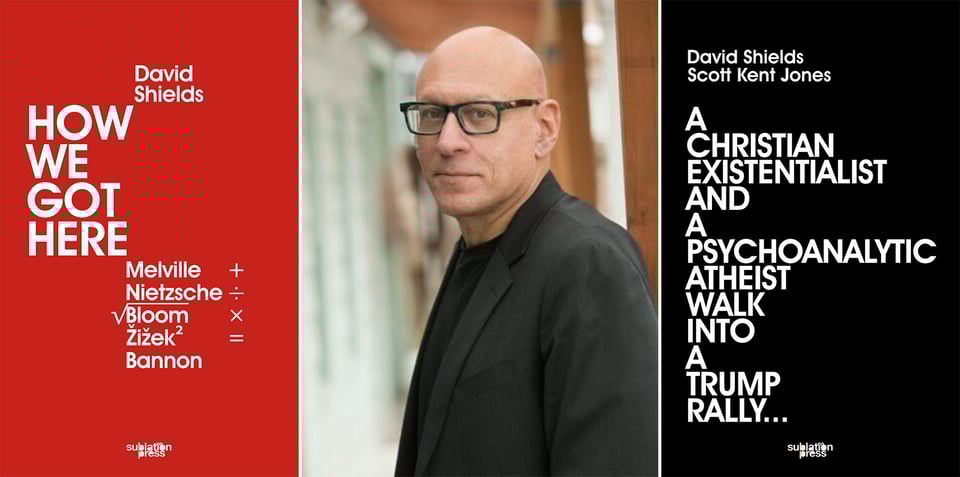 3 images: left, cover of HOW WE GOT HERE, by David Shields; center, photo of author David Shields; right, cover of A Christian Existentialist and a Psychoanalytic Atheist Walk Into a Trump Rally, by David Shields and Scott Kent Jones