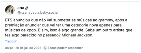 Post de ana 𝓙 (@itsanapaula.bsky.social): BTS anunciou que não vai submeter as músicas ao grammy, após a premiação anunciar que vai ter uma categoria nova apenas para músicas de kpop. E sim, isso é algo grande. Sabe um outro artista que fez algo parecido no passado? Michael Jackson.