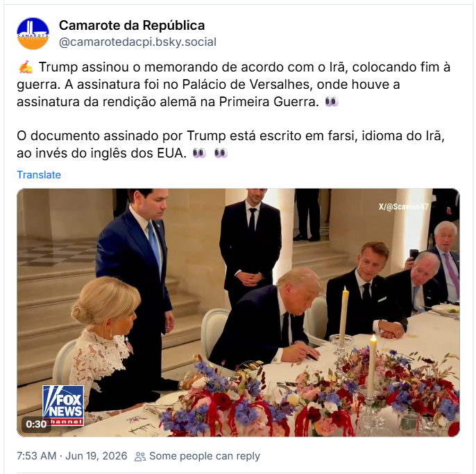 Post de Camarote da República (@camarotedacpi.bsky.social): ✍️ Trump assinou o memorando de acordo com o Irã, colocando fim à guerra. A assinatura foi no Palácio de Versalhes, onde houve a assinatura da rendição alemã na Primeira Guerra. 👀
O documento assinado por Trump está escrito em farsi, idioma do Irã, ao invés do inglês dos EUA. 👀 👀 (post contém video)
