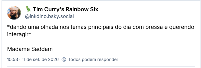 Post de 🦖 Tim Curry's Rainbow Six (@inkdino.bsky.social): *dando uma olhada nos temas principais do dia com pressa e querendo interagir*
Madame Saddam
