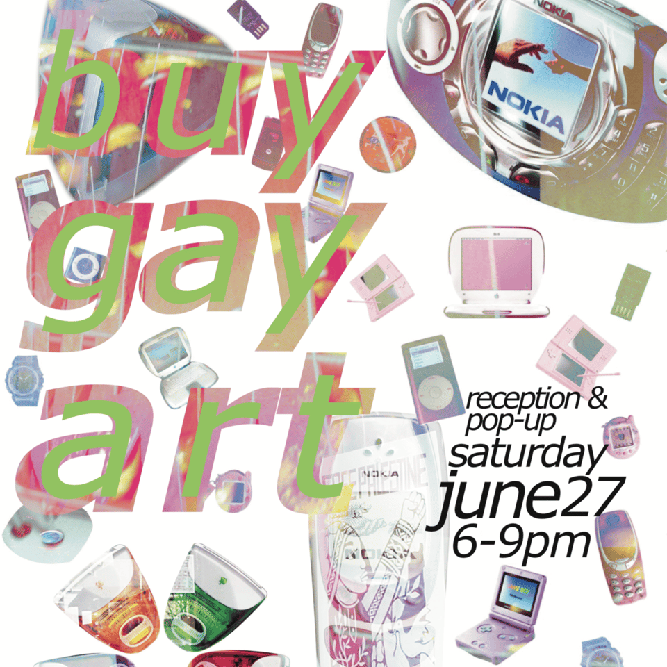 Poster for art event that says:

buy gay art
reception + pop-up
Saturday, June 27 6-9pm

the poster is full of gameboys, ipods, nokia phones, and other early 2000s techno aesthetics