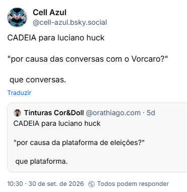 Post de Cell Azul (@cell-azul.bsky.social): CADEIA para luciano huck
"por causa das conversas com o Vorcaro?"
 que conversas.
Citação ao post de Tinturas Cor&Doll (@orathiago.com): CADEIA para luciano huck
"por causa da plataforma de eleições?"
 que plataforma.