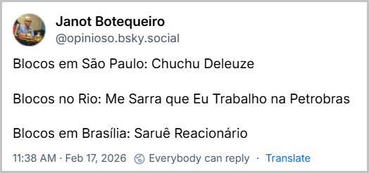 Post de Janot Botequeiro (@opinioso.bsky.social) com o texto:
Blocos em São Paulo: Chuchu Deleuze
Blocos no Rio: Me Sarra que Eu Trabalho na Petrobras
Blocos em Brasília: Saruê Reacionário