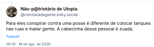 Post de Não-p@triotário de Utopia (@cientistadegente.bsky.social): Para eles conspirar contra uma posse é diferente de colocar tanques nas ruas e matar gente. A cabecinha desse pessoal é zuada.