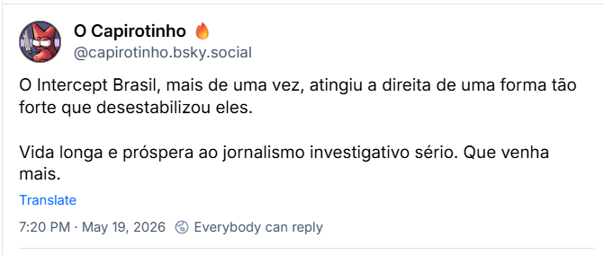 Post de O Capirotinho 🔥 (@capirotinho.bsky.social): O Intercept Brasil, mais de uma vez, atingiu a direita de uma forma tão forte que desestabilizou eles. Vida longa e próspera ao jornalismo investigativo sério. Que venha mais.