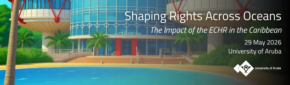 Shaping Rights Across Oceans - The impact of the ECHR in the Caribbean. 29 May 2026, University of Aruba.