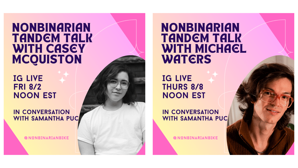 Nonbinarian Tandem Talk with Casey McQuiston: IG Live, Friday 8/2, Noon EST in conversation with Samantha Puc; Nonbinarian Tandem Talk with Michael Waters: IG Live, Thursday 8/8, noon EST in conversation with Samantha Puc