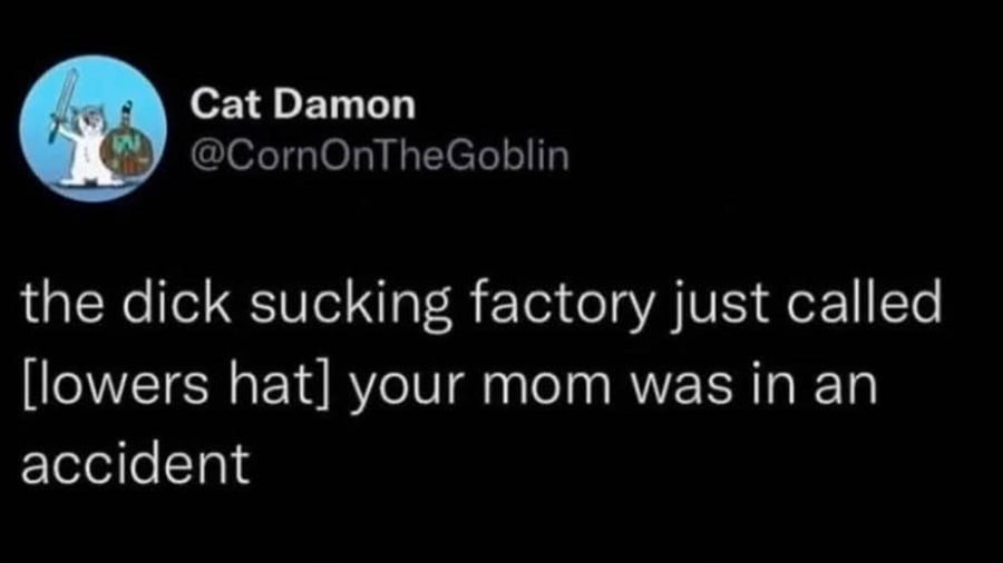 Twitter screenshot. @CornOnTheGoblin: the dick sucking factory just called [lowers hat] your mom was in an accident