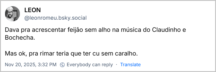Post de LEON (@leonromeu.bsky.social) com o texto: Dava pra acrescentar feijão sem alho na música do Claudinho e Bochecha. Mas ok, pra rimar teria que ter cu sem caralho.