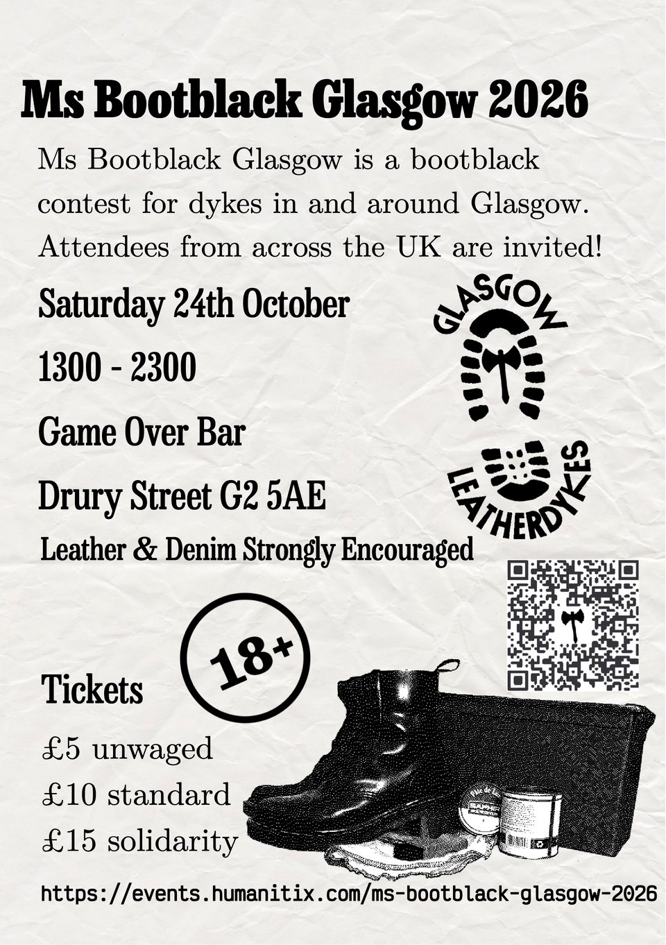 Ms Bootblack Glasgow 2026
Ms Bootblack Glasgow is a bootblack contest for dykes in and around Glasgow. Attendees from across the UK are invited!
Saturday 24th October
1300 – 2300
Game Over Bar
Drury Street G2 5AE
Leather & Denim Strongly Encouraged
18+
Tickets
£5 unwaged
£10 standard
£15 solidarity
https://events.humanitix.com/ms-bootblack-glasgow-2026