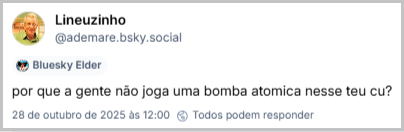 Post do Lineuzinho (‪@ademare.bsky.social‬) com o texto: por que a gente não joga uma bomba atomica nesse teu cu?