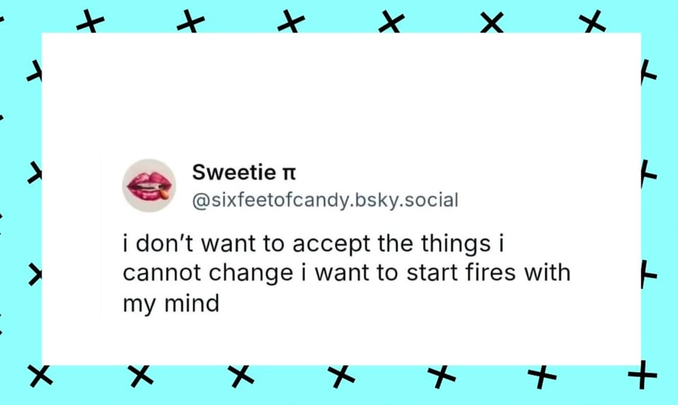 Screenshot of Bluesky post from Sweetie Pie @sixfeetofcandy.bsky.social that says I don't want to accept the things I cannot change I want to start fires with my mind.