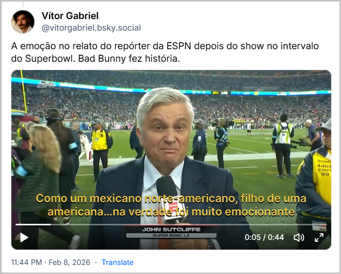 Post de Vítor Gabriel (‪@vitorgabriel.bsky.social‬) com o texto: A emoção no relato do repórter da ESPN depois do show no intervalo do Superbowl. Bad Bunny fez história. (video do momento em que um repórter mexicano se emociona ao relatar sobre o show)