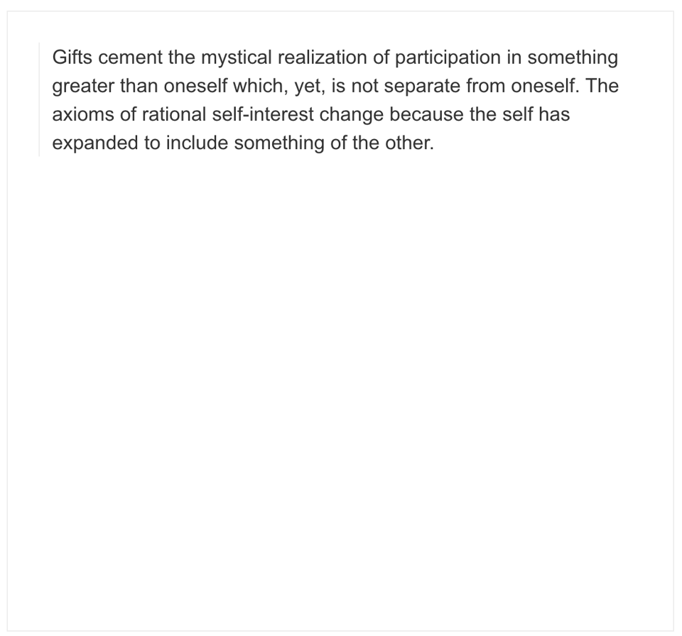 [A text Are.na channel that reads “Gifts cement the mystical realization of participation in something greater than oneself which, yet, is not separate from oneself. The axioms of rational self-interest change because the self has expanded to include something of the other.”]